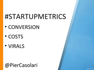 #STARTUPMETRICS
• CONVERSION
• COSTS
• VIRALS


@PierCasolari
 