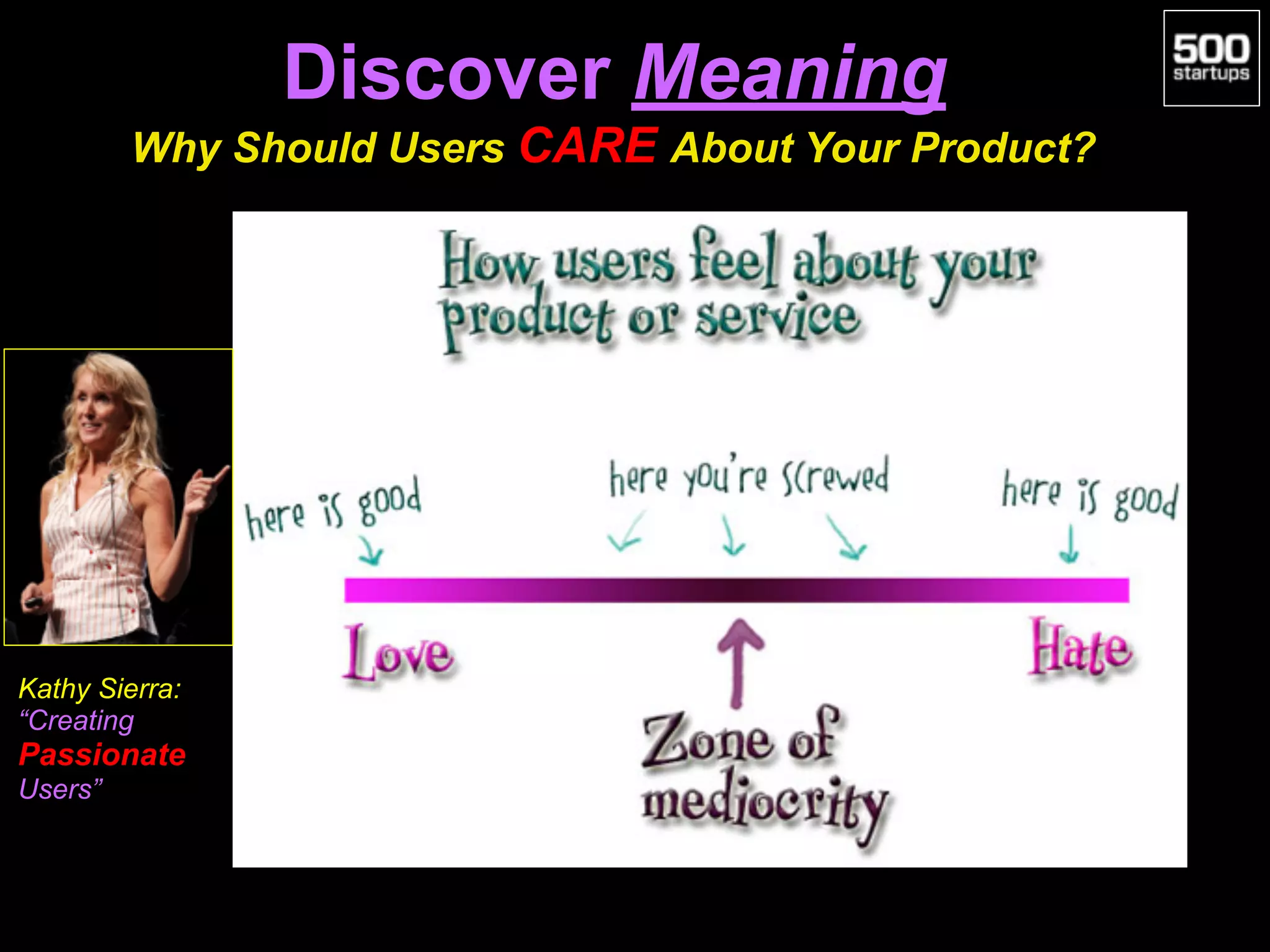 Discover Meaning 
Why Should Users CARE About Your Product?
Kathy Sierra:
“Creating
Passionate
Users”
 