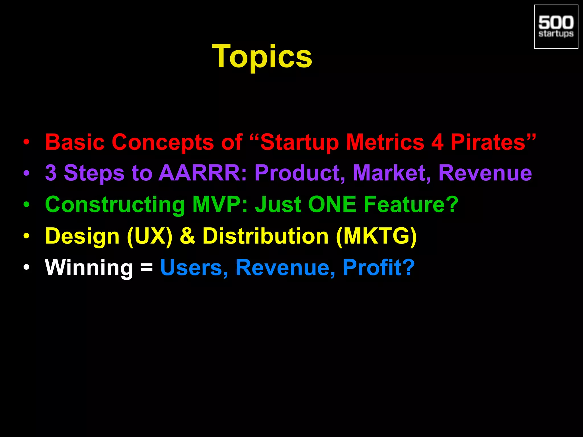 Topics
• Basic Concepts of “Startup Metrics 4 Pirates”
• 3 Steps to AARRR: Product, Market, Revenue
• Constructing MVP: Just ONE Feature?
• Design (UX) & Distribution (MKTG)
• Winning = Users, Revenue, Profit?
 