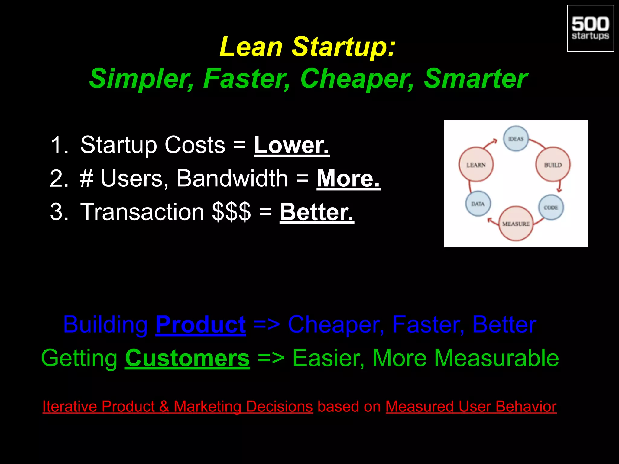Lean Startup: 
Simpler, Faster, Cheaper, Smarter
1. Startup Costs = Lower.
2. # Users, Bandwidth = More.
3. Transaction $$$ = Better.
Building Product => Cheaper, Faster, Better
Getting Customers => Easier, More Measurable
Iterative Product & Marketing Decisions based on Measured User Behavior
 