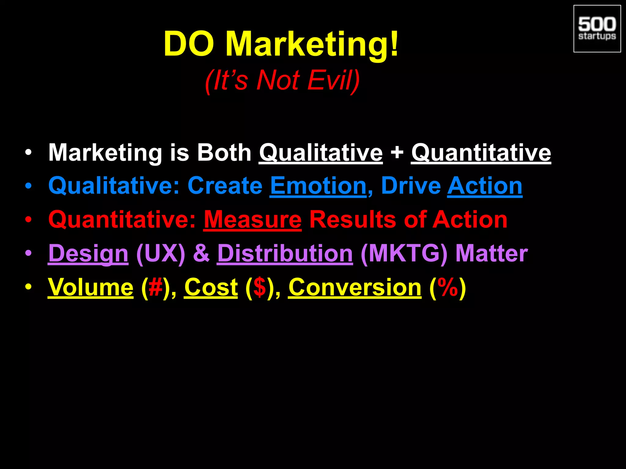 DO Marketing!  
(It’s Not Evil)
• Marketing is Both Qualitative + Quantitative
• Qualitative: Create Emotion, Drive Action
• Quantitative: Measure Results of Action
• Design (UX) & Distribution (MKTG) Matter
• Volume (#), Cost ($), Conversion (%)
 