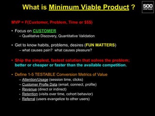 What is Minimum Viable Product ?
MVP = F(Customer, Problem, Time or $$$)
• Focus on CUSTOMER
– Qualitative Discovery, Quan...