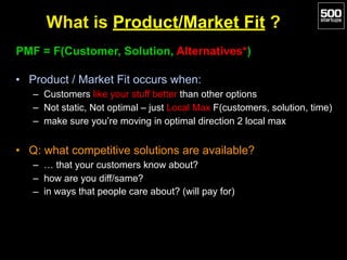 What is Product/Market Fit ?
PMF = F(Customer, Solution, Alternatives*)
• Product / Market Fit occurs when:
– Customers li...