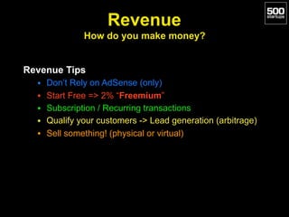 Revenue 
How do you make money?
Revenue Tips
• Don’t Rely on AdSense (only)
• Start Free => 2% “Freemium”
• Subscription /...