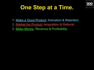 One Step at a Time.
1. Make a Good Product: Activation & Retention
2. Market the Product: Acquisition & Referral
3. Make Money: Revenue & Profitability
 
