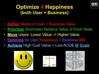 Optimize 4 Happiness  
(both User + Business)
• Define States of User + Business Value
• Prioritize (Estimate) Relative Value of Each State
• Move Users: Lower Value -> Higher Value
• Optimize for User Happiness + Business $$$
• Achieve High Cust Value + Low ACQ$ @ Scale
 