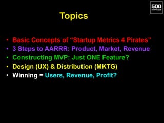 Topics
• Basic Concepts of “Startup Metrics 4 Pirates”
• 3 Steps to AARRR: Product, Market, Revenue
• Constructing MVP: Just ONE Feature?
• Design (UX) & Distribution (MKTG)
• Winning = Users, Revenue, Profit?
 