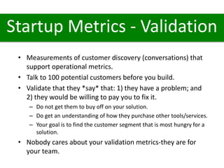 Startup Metrics - Validation 
• Measurements of customer discovery (conversations) that 
support operational metrics. 
• T...
