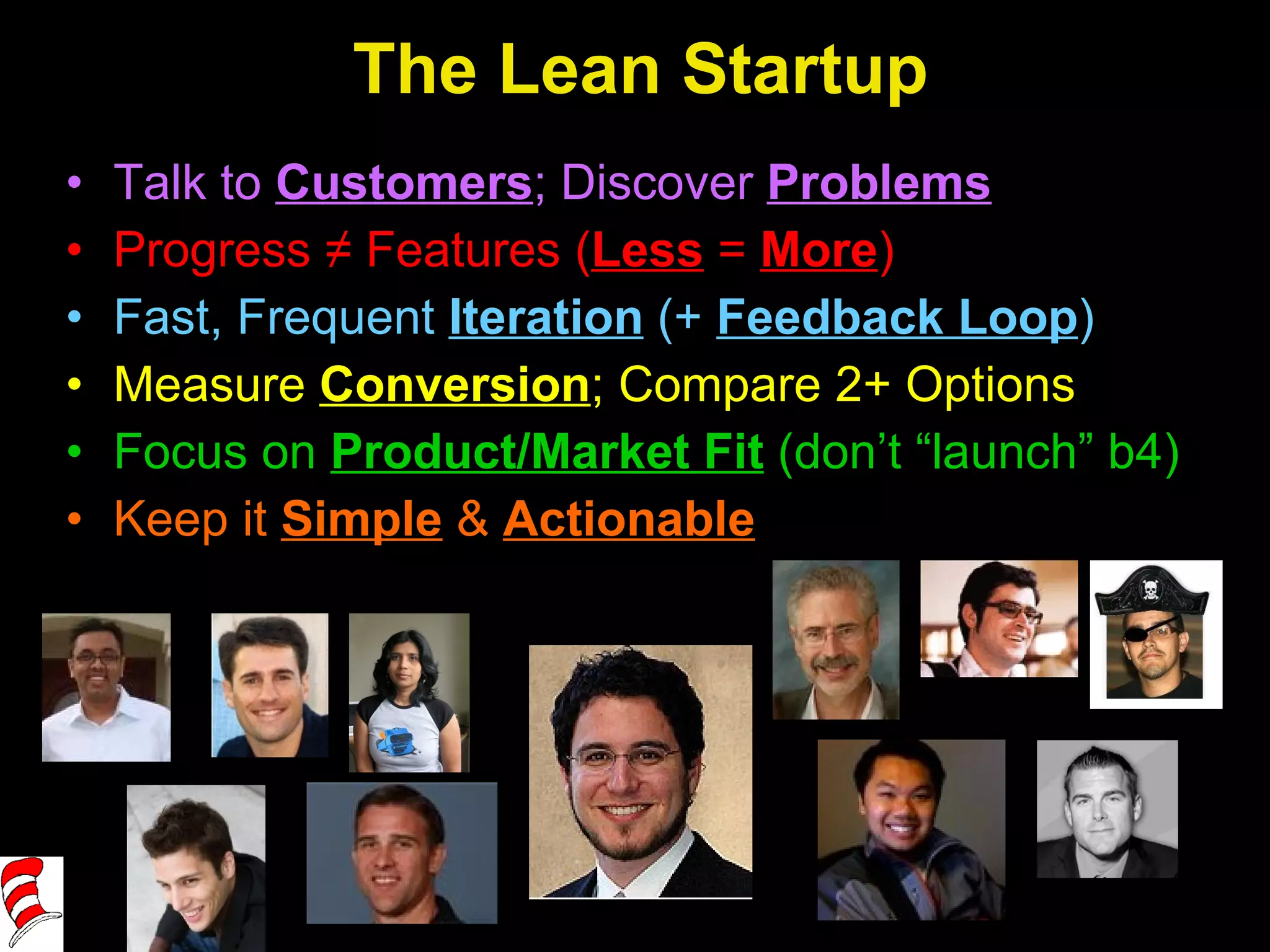 The Lean Startup Talk to  Customers ; Discover  Problems Progress ≠ Features ( Less   =  More ) Fast, Frequent  Iteration  (+  Feedback Loop ) Measure  Conversion ; Compare 2+ Options Focus on  Product/Market Fit  (don’t “launch” b4) Keep it  Simple  &  Actionable 