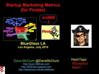 Startup Marketing Metrics (for Pirates) BlueGlass LA Los Angeles, July 2010 Dave McClure  @DaveMcClure http://www.500hats.com http://500hats.typepad.com http://slideshare.net/dmc500hats HashTags: #blueglass #aarrr AARRR ! 