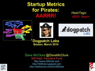 Startup Metrics for Pirates: AARRR! Dogpatch Labs Boston, March 2010 Dave McClure  @DaveMcClure 500 Hats / Founders Fund http://www.500hats.com http://500hats.typepad.com http://slideshare.net/dmc500hats HashTags: #DPL #aarrr 