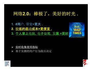 网络2.0：棒极了，美好的时光
网络2 0 棒极了 美好的时光 .

1. #用户，带宽=更大 .
                         R.I.P.
2. 较低的启动成本=更便宜 .        *BAD*
3. 个人掌上电脑，电子公司，发展 =更好 . TIMES



 实时收集使用指标
 基于实测的用户行为做出决定
 