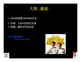 大胆 .谦虚 .

  20％的灵感+80％的汗水
     的灵感    的汗水

  长期：大胆+创意的灵感
  短期：谦卑+严密分析



阅读: 致最聪明的人
     (Chris McDonough)
 