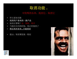 取消功能 .
          可吮吸的东西。找到它。取消它
•   停止添加功能
•   找到用户喜欢的一款产品
•   如何计算呢？走。狗屎。离开
•   当他们尖叫的时候，你已经找到了
    当他们尖叫的时候 你已经找到了
•   然后再次发布...只能更好

•   提示：每星期发现一特征
 