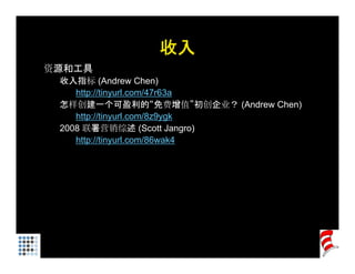 收入
资源和工具
 收入指标 (Andrew Chen)
           (             )
    http://tinyurl.com/47r63a
 怎样创建一个可盈利的“免费增值”初创企业？ (Andrew Chen)
    http://tinyurl.com/8z9ygk
       p      y            yg
 2008 联署营销综述 (Scott Jangro)
    http://tinyurl.com/86wak4
 