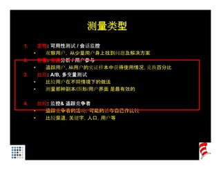 测量类型
1.       定性: 可用性测试 / 会话监控
     •     观察用户,
           观察用户 从少量用户身上找到问题及解决方案
2.       定量: 交通分析 / 用户参与
     •     追踪用户, 从用户的实证样本中获得使用情况, 兑换百分比
3.
3        比较: A/B, 多变量测试
             A/B
     •     比较用户在不同情境下的做法
     •     测量那种副本/图形/用户界面 是最有效的

4.     比较: 监控& 追踪竞争者
     •   追踪竞争者的活动，可能的话与自己作比较
     •   比较渠道，关键字，人口，用户等
         比较渠道 关键字 人口 用户等
 