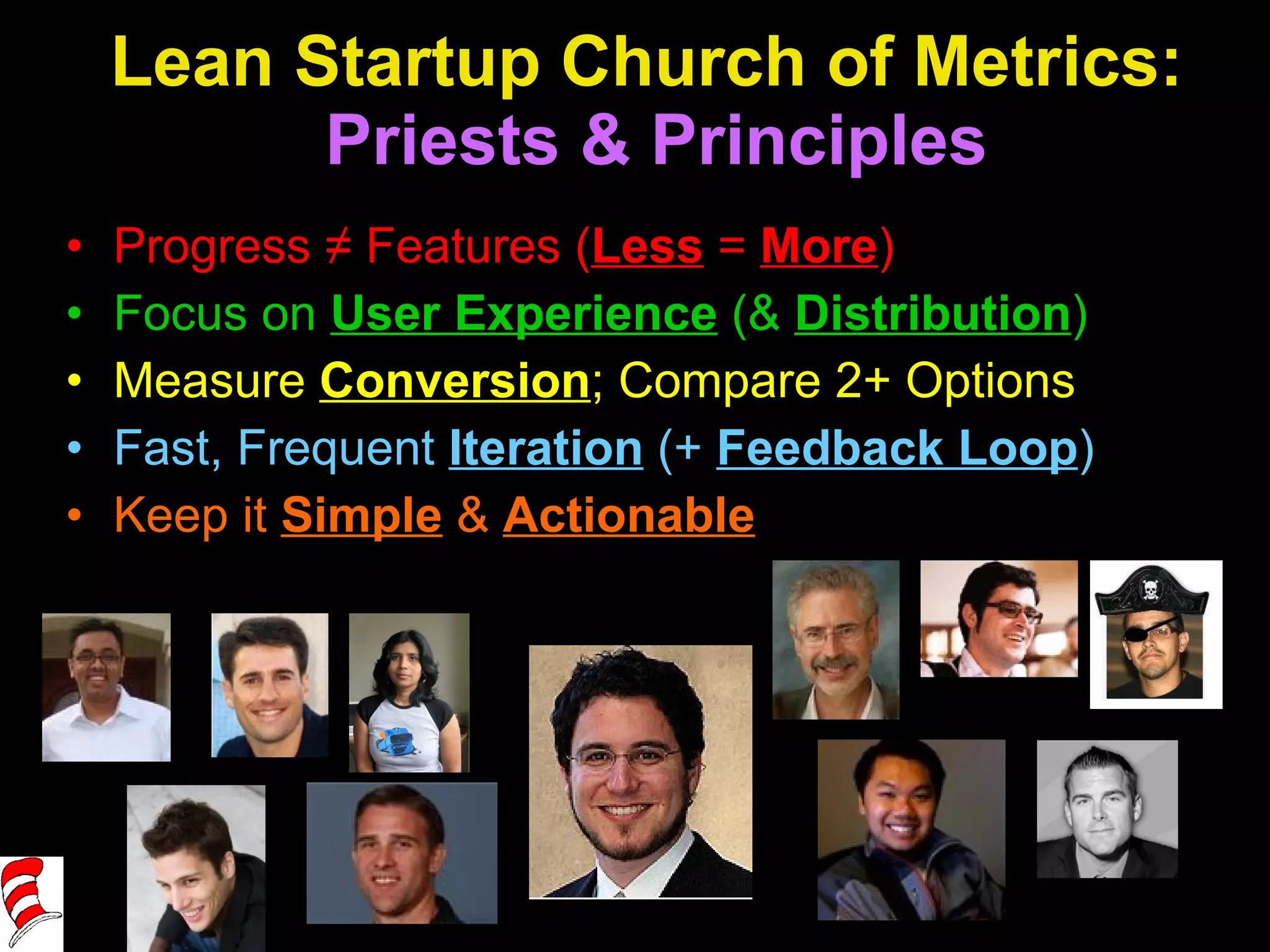 Lean Startup Church of Metrics:  Priests & Principles Progress ≠ Features ( Less   =  More ) Focus on  User Experience  (&  Distribution ) Measure  Conversion ; Compare 2+ Options Fast, Frequent  Iteration  (+  Feedback Loop ) Keep it  Simple  &  Actionable 