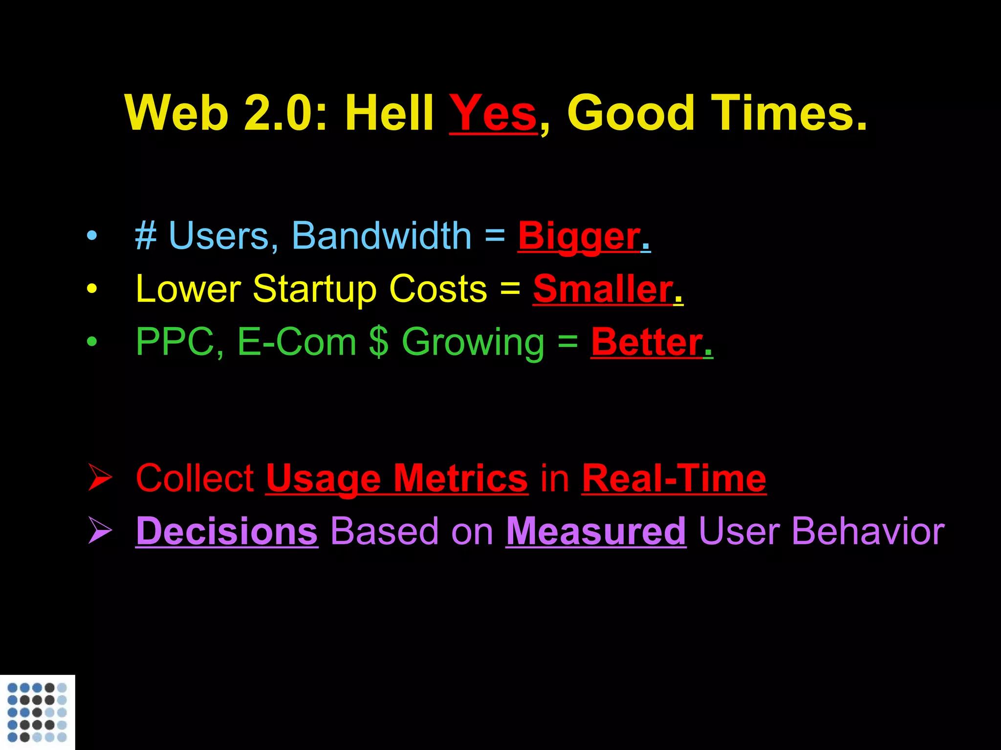 Web 2.0: Hell  Yes , Good Times. # Users, Bandwidth =  Bigger . Lower Startup Costs =  Smaller . PPC, E-Com $ Growing =  Better . Collect  Usage Metrics  in  Real-Time Decisions  Based on  Measured  User Behavior   