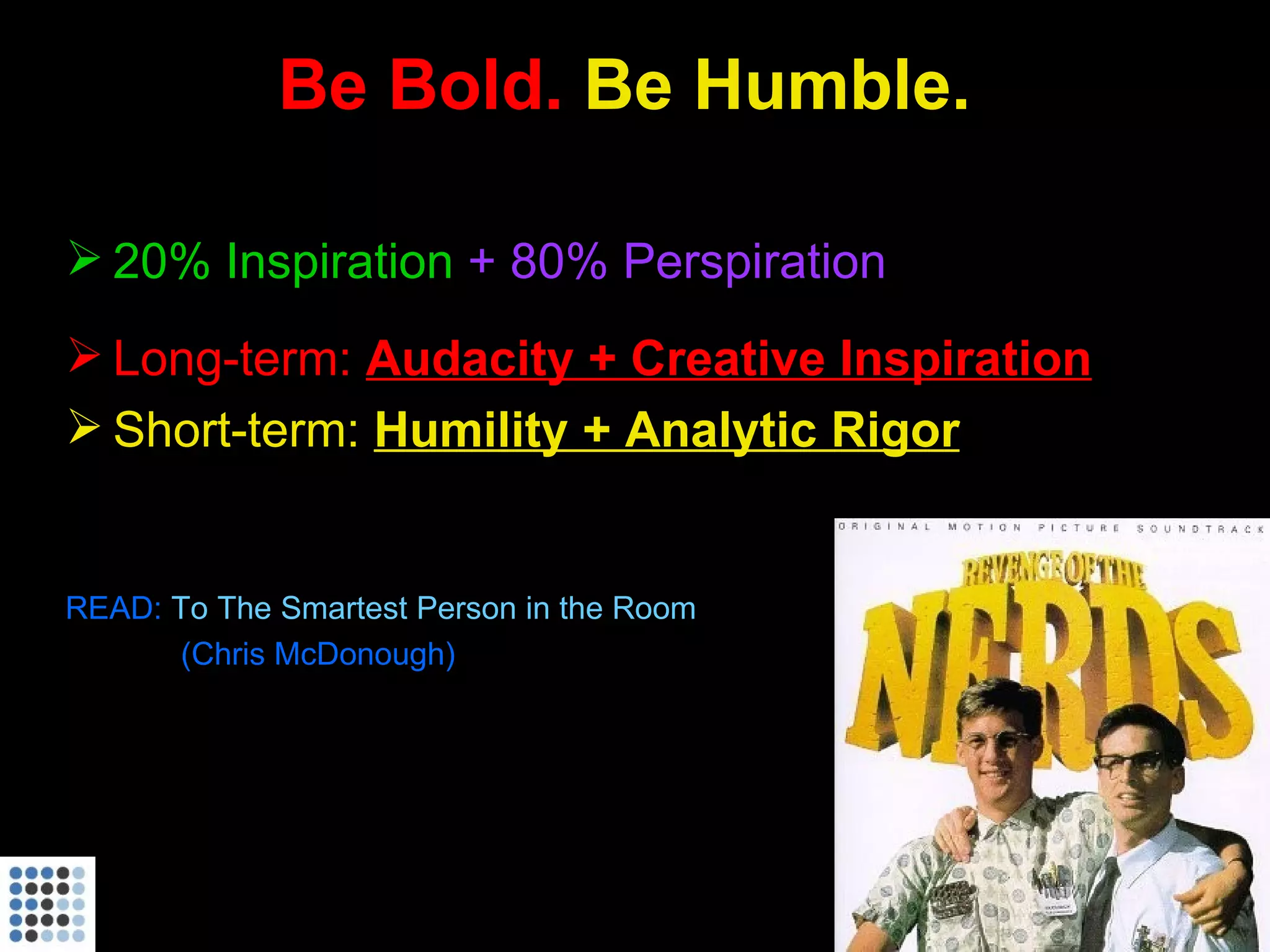 Be Bold.  Be Humble. 20% Inspiration   + 80% Perspiration Long-term:  Audacity + Creative Inspiration Short-term:  Humility + Analytic Rigor READ:  To The Smartest Person in the Room   (Chris McDonough) 