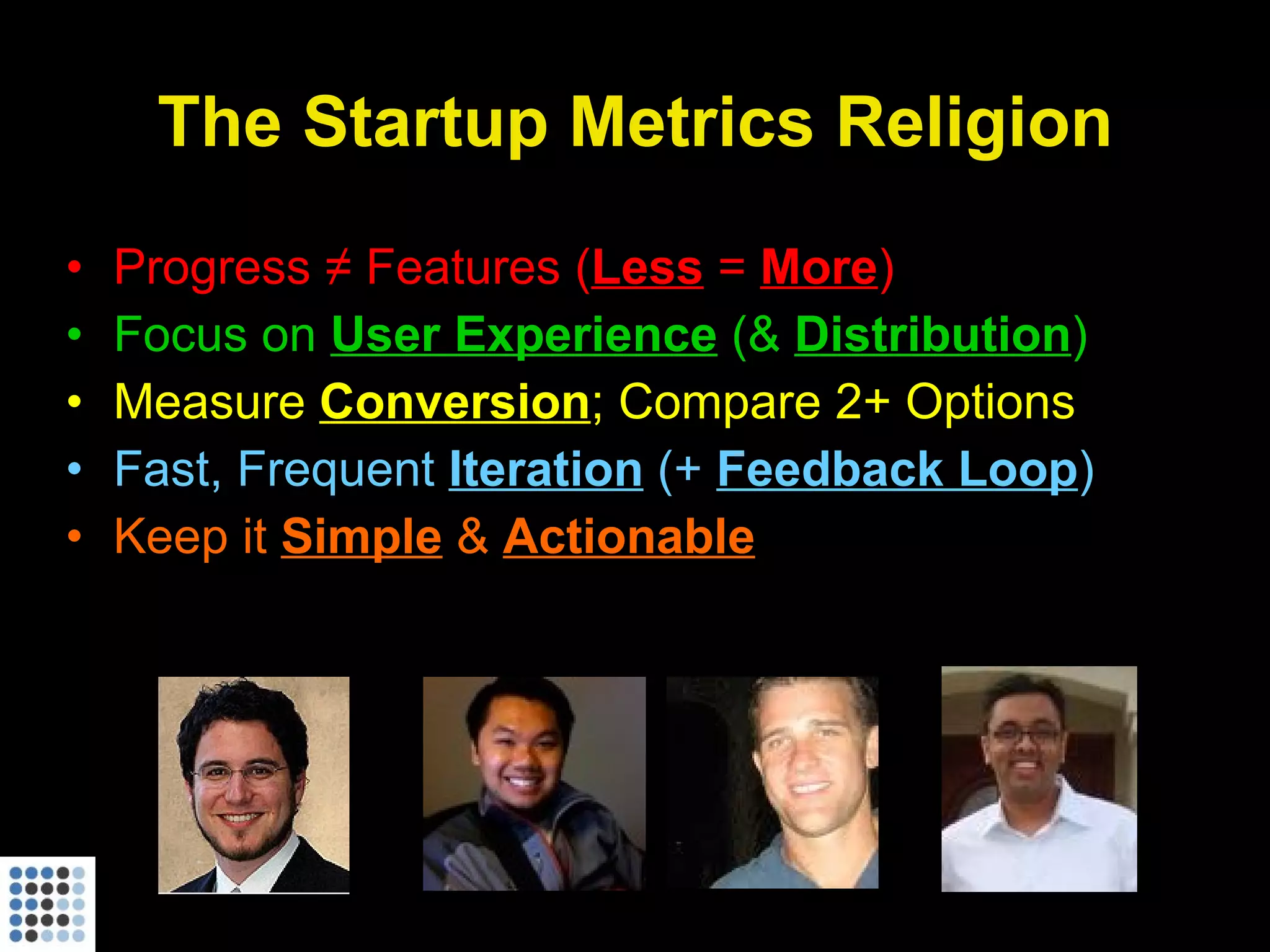The Startup Metrics Religion Progress ≠ Features ( Less   =  More ) Focus on  User Experience  (&  Distribution ) Measure  Conversion ; Compare 2+ Options Fast, Frequent  Iteration  (+  Feedback Loop ) Keep it  Simple  &  Actionable 