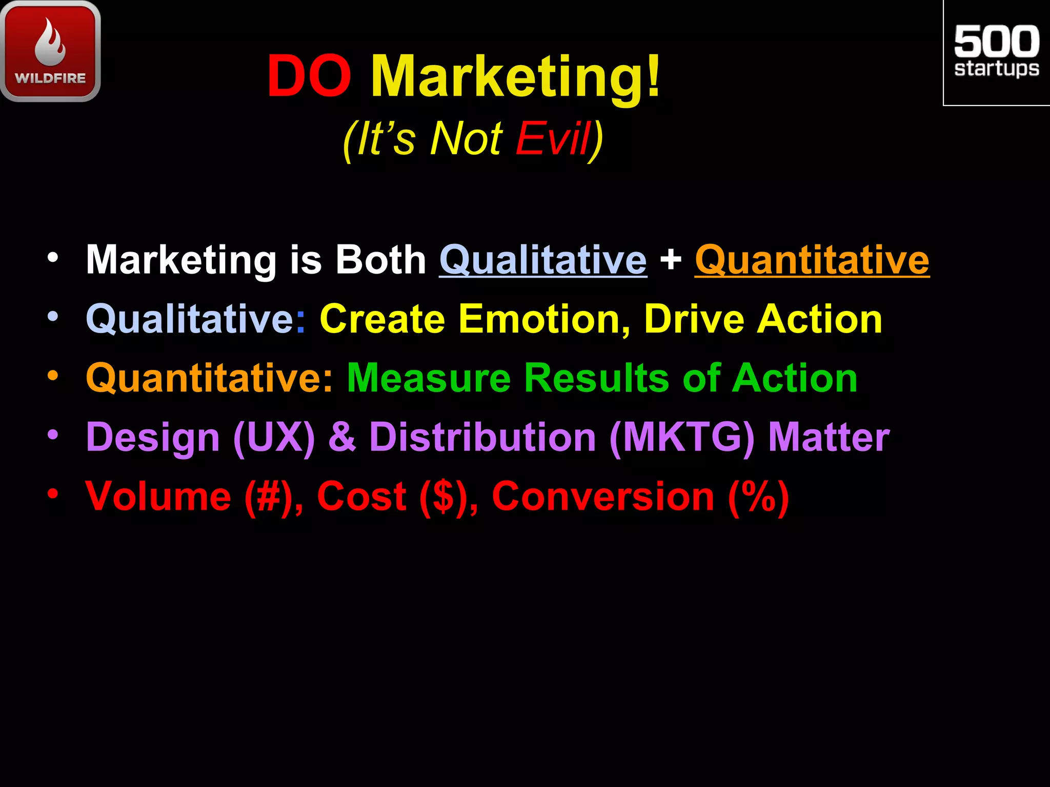 DO Marketing!
                 (It’s Not Evil)

•   Marketing is Both Qualitative + Quantitative
•   Qualitative: Create Emotion, Drive Action
•   Quantitative: Measure Results of Action
•   Design (UX) & Distribution (MKTG) Matter
•   Volume (#), Cost ($), Conversion (%)
 