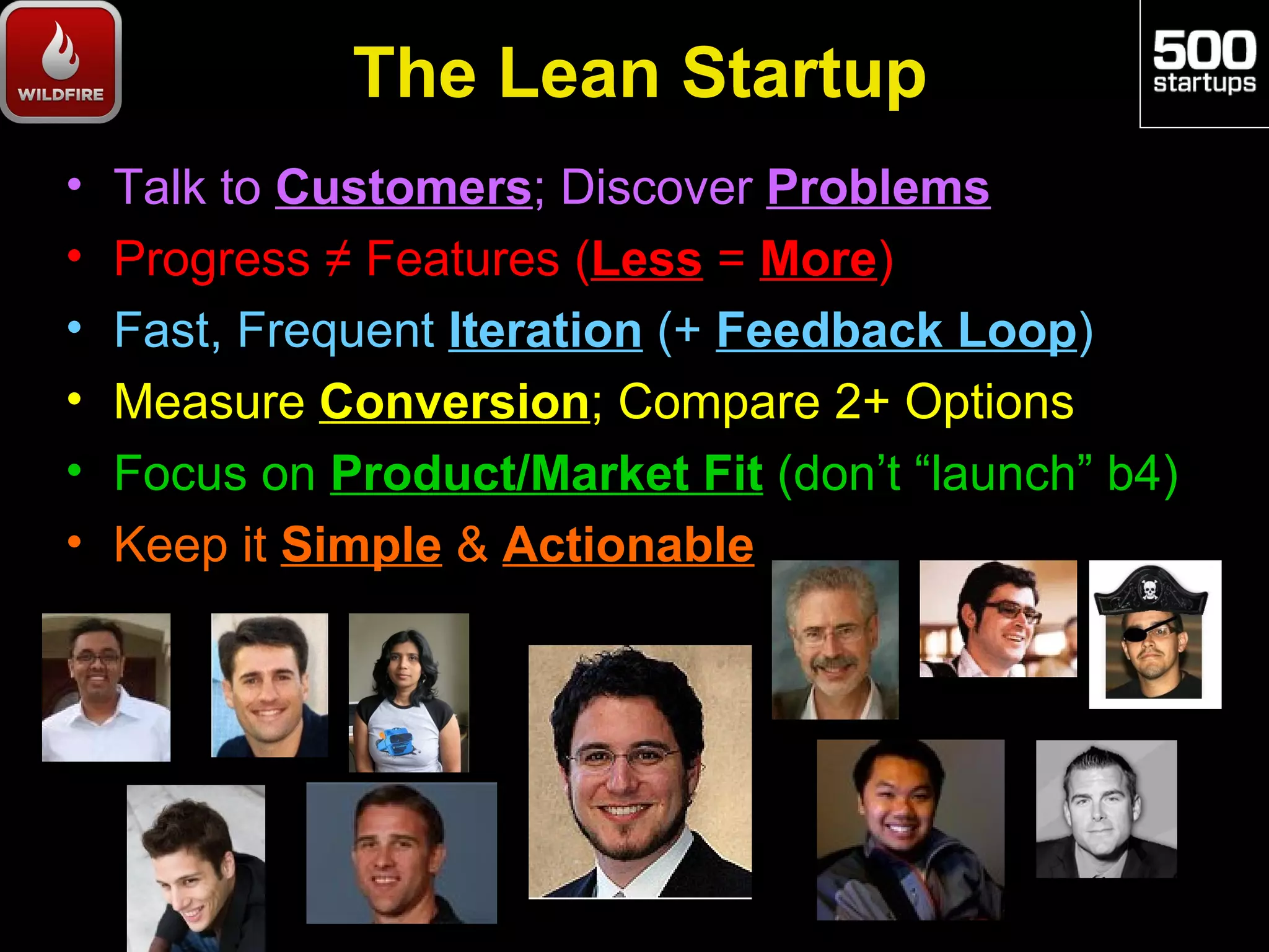 The Lean Startup
•   Talk to Customers; Discover Problems
•   Progress ≠ Features (Less = More)
•   Fast, Frequent Iteration (+ Feedback Loop)
•   Measure Conversion; Compare 2+ Options
•   Focus on Product/Market Fit (don’t “launch” b4)
•   Keep it Simple & Actionable
 