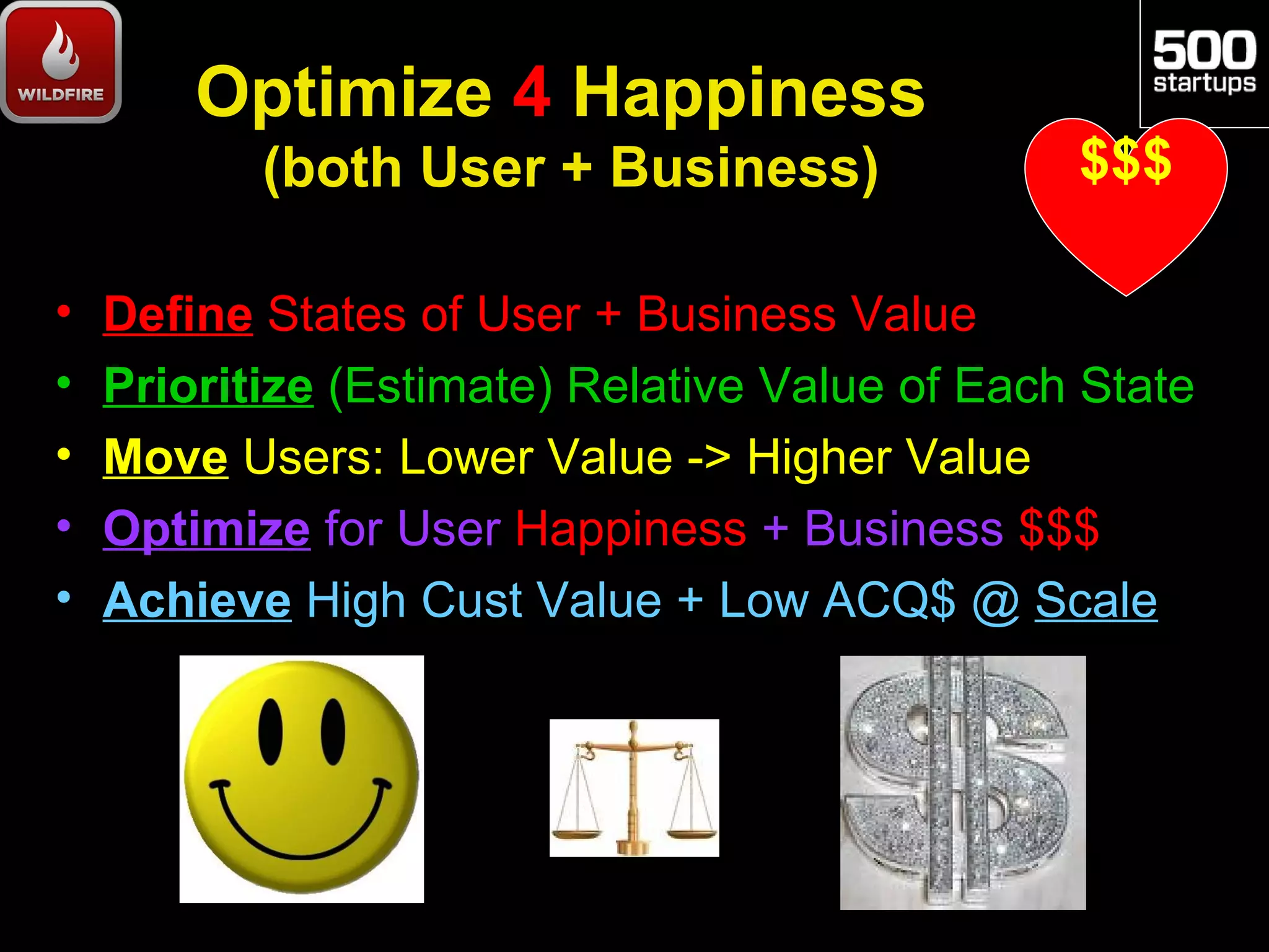 Optimize 4 Happiness
           (both User + Business)               $$$

•   Define States of User + Business Value
•   Prioritize (Estimate) Relative Value of Each State
•   Move Users: Lower Value -> Higher Value
•   Optimize for User Happiness + Business $$$
•   Achieve High Cust Value + Low ACQ$ @ Scale
 