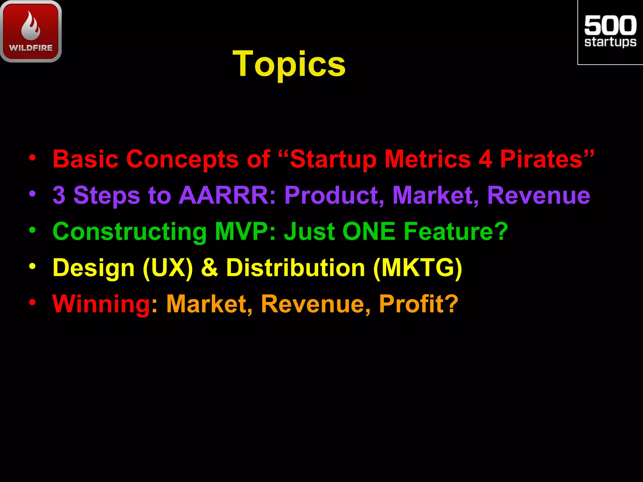 Topics

•   Basic Concepts of “Startup Metrics 4 Pirates”
•   3 Steps to AARRR: Product, Market, Revenue
•   Constructing MVP: Just ONE Feature?
•   Design (UX) & Distribution (MKTG)
•   Winning: Market, Revenue, Profit?
 