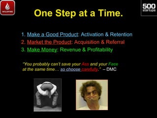 One Step at a Time.

1. Make a Good Product: Activation & Retention
2. Market the Product: Acquisition & Referral
3. Make ...