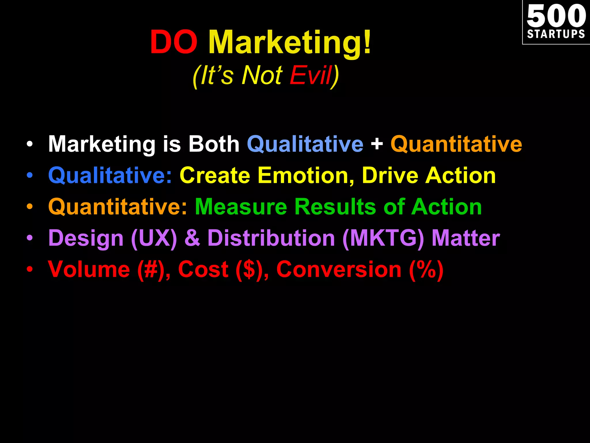 DO  Marketing!  (It’s  Not  Evil ) Marketing is Both  Qualitative  +  Quantitative Qualitative:  Create Emotion, Drive Action Quantitative:  Measure Results of Action Design (UX) & Distribution (MKTG) Matter Volume (#), Cost ($), Conversion (%) 
