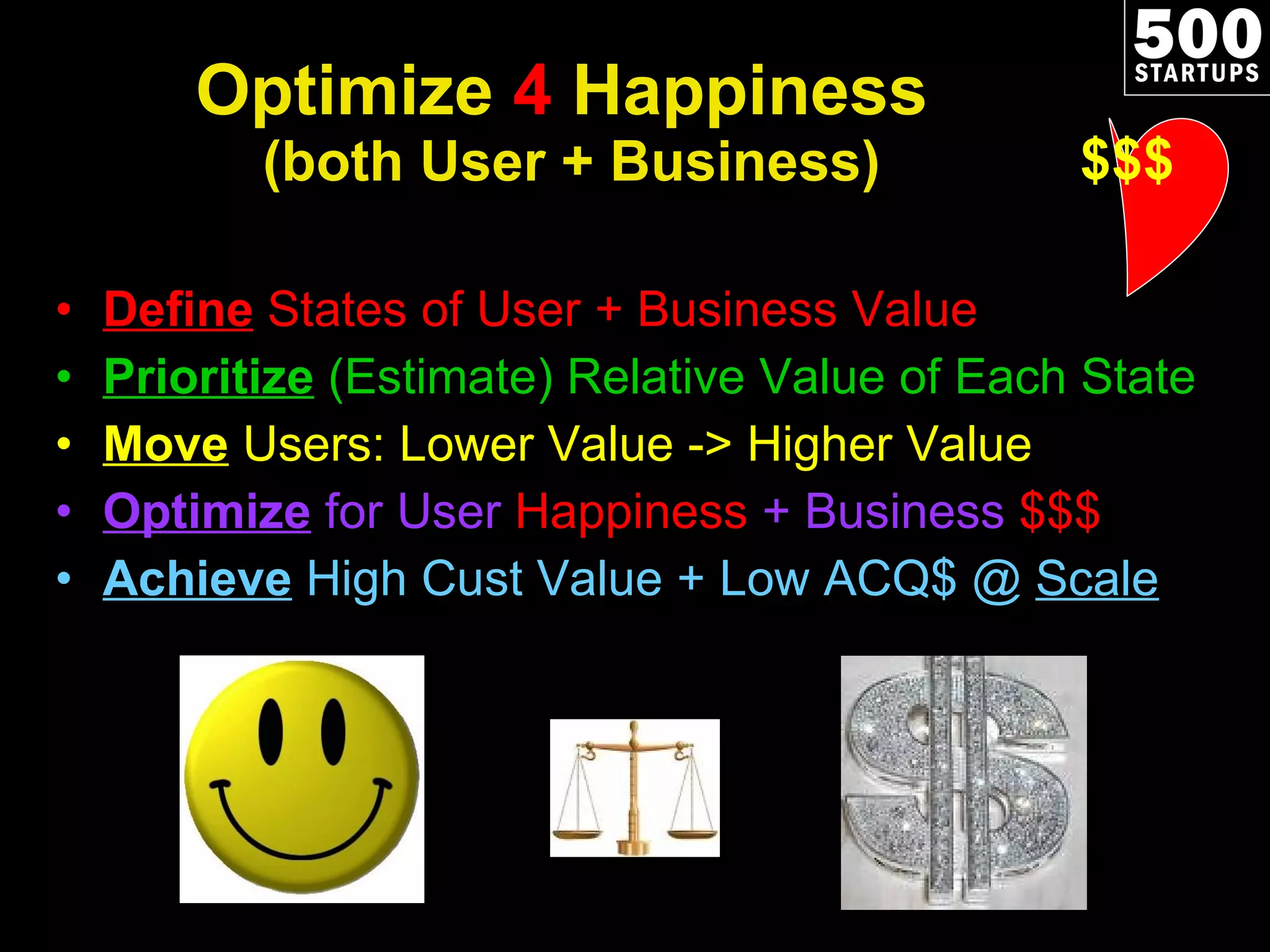 Optimize  4  Happiness  (both User + Business) Define  States of User + Business Value Prioritize   (Estimate) Relative Value of Each State Move   Users: Lower Value -> Higher Value Optimize  for User  Happiness  + Business  $$$ Achieve   High Cust Value + Low ACQ$ @  Scale $$$ 