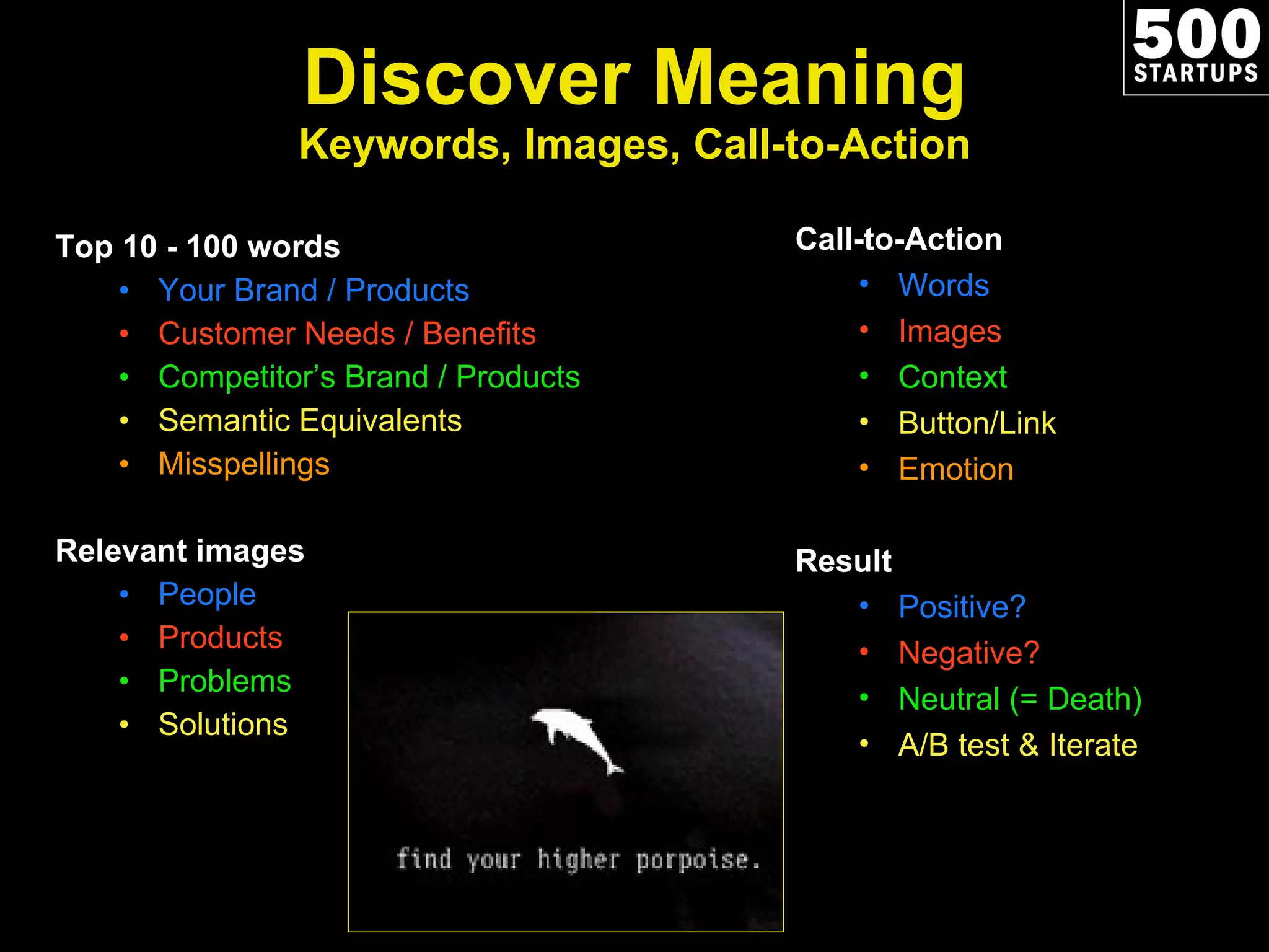 Discover Meaning Keywords, Images, Call-to-Action Top 10 - 100 words Your Brand / Products Customer Needs / Benefits Competitor ’s Brand / Products Semantic Equivalents Misspellings Relevant images People Products Problems Solutions Call-to-Action Words Images Context Button/Link Emotion Result Positive? Negative? Neutral (= Death) A/B test & Iterate 