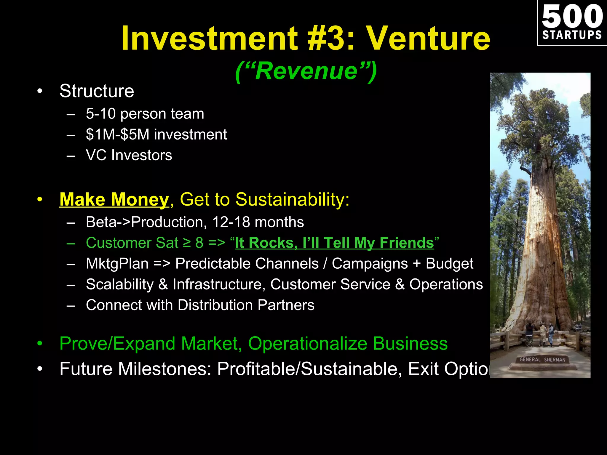 Investment #3: Venture ( “Revenue”) Structure 5-10 person team $1M-$5M investment VC Investors Make Money , Get to Sustainability: Beta->Production, 12-18 months Customer Sat ≥ 8 =>  “ It Rocks, I’ll Tell My Friends ” MktgPlan => Predictable Channels / Campaigns + Budget Scalability & Infrastructure, Customer Service & Operations Connect with Distribution Partners Prove/Expand Market, Operationalize Business Future Milestones: Profitable/Sustainable , Exit Options 