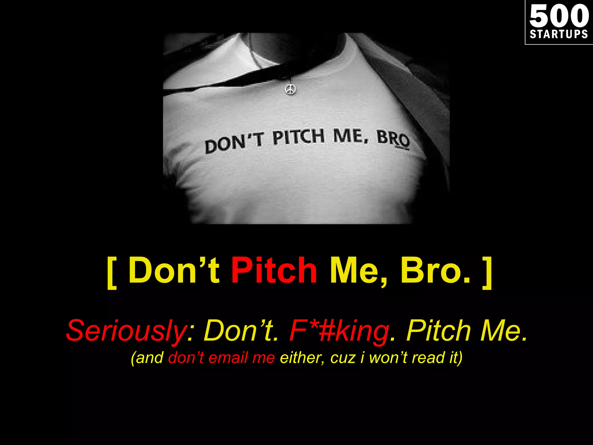 [ Don ’t  Pitch  Me, Bro. ] Seriously : Don ’t.  F*#king .  Pitch Me. (and  don ’t email me  either, cuz i won’t read it) 