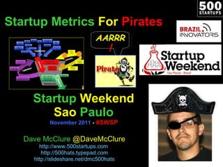 Startup   Metrics  For  Pirates Startup   Weekend Sao   Paulo November 2011  -  #SWSP Dave McClure  @DaveMcClure http://www.500startups.com   http://500hats.typepad.com http://slideshare.net/dmc500hats AARRR ! 