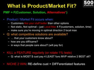 What is Product/Market Fit? <ul><li>PMF = F(Customer, Solution,  Alternatives* ) </li></ul><ul><li>Product / Market Fit oc...