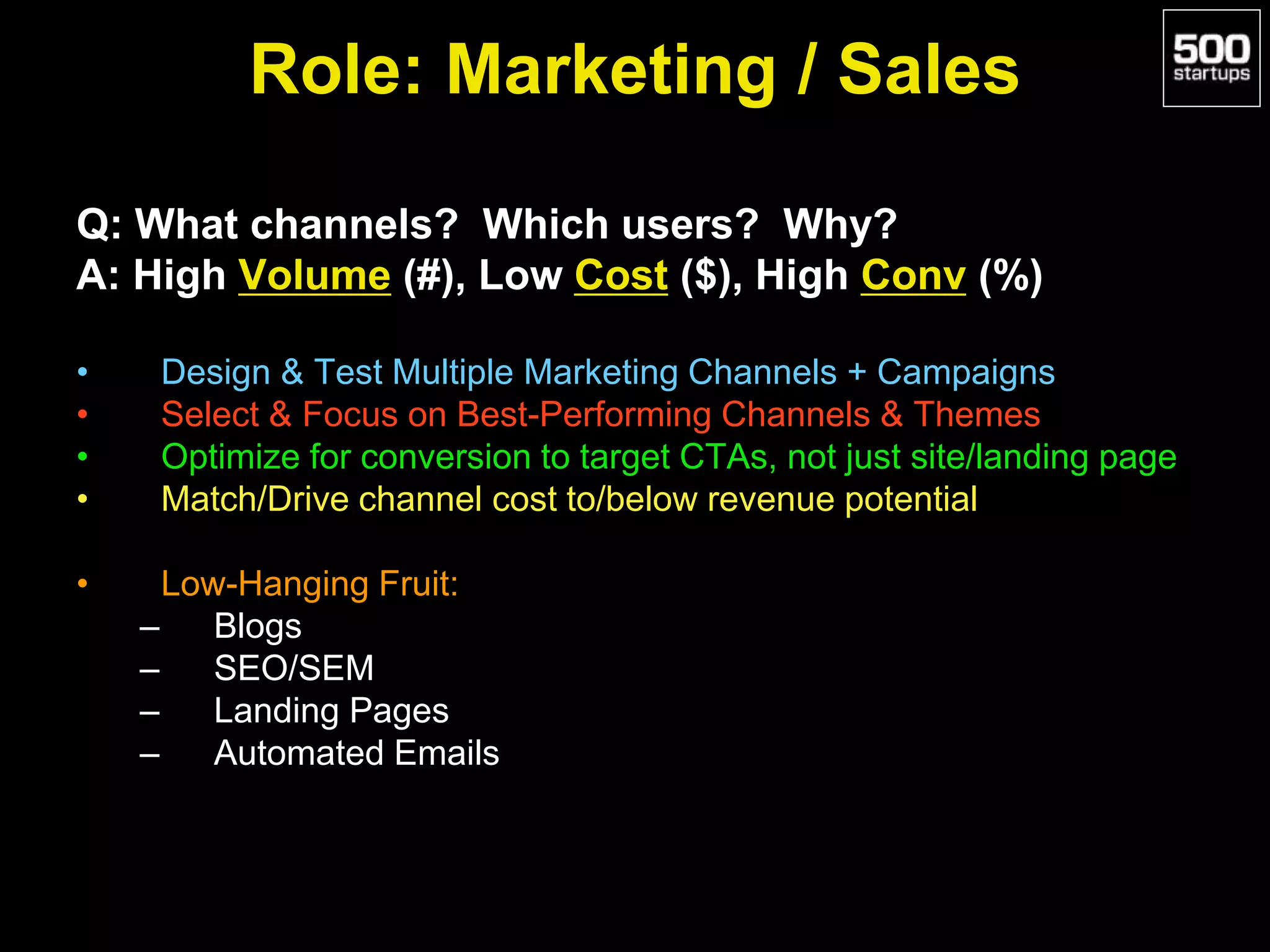 Role: Marketing / Sales
Q: What channels? Which users? Why?
A: High Volume (#), Low Cost ($), High Conv (%)
• Design & Test Multiple Marketing Channels + Campaigns
• Select & Focus on Best-Performing Channels & Themes
• Optimize for conversion to target CTAs, not just site/landing page
• Match/Drive channel cost to/below revenue potential
• Low-Hanging Fruit:
– Blogs
– SEO/SEM
– Landing Pages
– Automated Emails
 