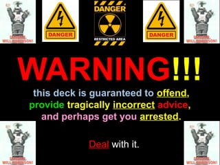 WARNING!!!
 this deck is guaranteed to offend,
provide tragically incorrect advice,
   and perhaps get you arrested.

             Deal with it.
 