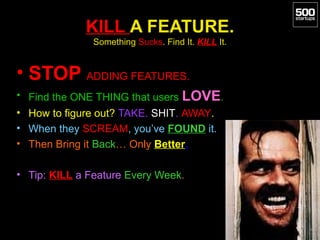 KILL A FEATURE.
               Something Sucks. Find It. KILL It.


• STOP ADDING FEATURES.
• Find the ONE THING that user...