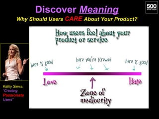 Discover Meaning
         Why Should Users CARE About Your Product?




Kathy Sierra:
“Creating
Passionate
Users”
 