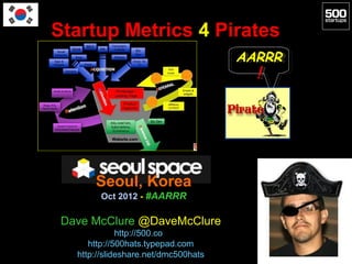 Startup Metrics 4 Pirates
                                      AARRR
                                      AARRR
                                        !!




       Seoul, Korea
        Oct 2012 - #AARRR

 Dave McClure @DaveMcClure
              http://500.co
      http://500hats.typepad.com
   http://slideshare.net/dmc500hats
 