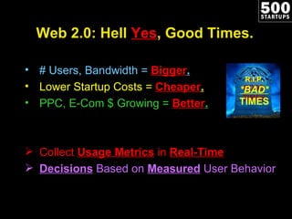 Web 2.0: Hell  Yes , Good Times. # Users, Bandwidth =  Bigger . Lower Startup Costs =  Cheaper . PPC, E-Com $ Growing =  Better . Collect  Usage Metrics  in  Real-Time Decisions  Based on  Measured  User Behavior   R.I.P. *BAD* TIMES 