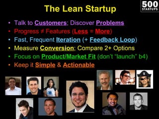 The Lean Startup Talk to  Customers ; Discover  Problems Progress ≠ Features ( Less   =  More ) Fast, Frequent  Iteration  (+  Feedback Loop ) Measure  Conversion ; Compare 2+ Options Focus on  Product/Market Fit  (don’t “launch” b4) Keep it  Simple  &  Actionable 