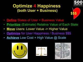 Optimize  4  Happiness  (both User + Business) Define  States of User + Business Value Prioritize   (Estimate) Relative Value of Each State Move   Users: Lower Value -> Higher Value Optimize  for User Happiness / Business $$$ Achieve   Low Cost + High Value @ Scale $$$ 