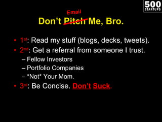 Don’t Pitch Me, Bro. 1 st : Read my stuff (blogs, decks, tweets). 2 nd : Get a referral from someone I trust. Fellow Investors Portfolio Companies *Not* Your Mom. 3 rd : Be Concise.  Don’t   Suck . Email 