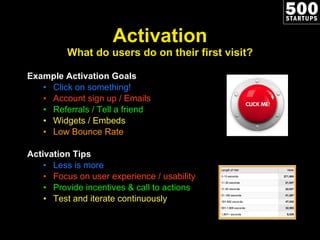 Activation What do users do on their first visit? Example Activation Goals Click on something! Account sign up / Emails Referrals / Tell a friend Widgets / Embeds Low Bounce Rate Activation Tips Less is more Focus on user experience / usability Provide incentives & call to actions Test and iterate continuously 