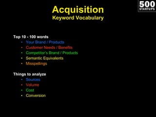 Acquisition Keyword Vocabulary Top 10 - 100 words Your Brand / Products Customer Needs / Benefits Competitor’s Brand / Products Semantic Equivalents Misspellings Things to analyze Sources Volume Cost Conversion 