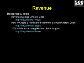 Revenue Resources & Tools Revenue Metrics (Andrew Chen) http://tinyurl.com/47r63a How to Create a Profitable “Freemium” Startup (Andrew Chen) http://tinyurl.com/8z9ygk   2008 Affiliate Marketing Review (Scott Jangro) http://tinyurl.com/86wak4   