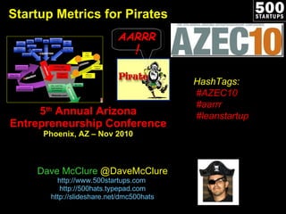 Startup Metrics for Pirates 5 th  Annual Arizona Entrepreneurship Conference Phoenix, AZ – Nov 2010 Dave McClure  @DaveMcClure http://www.500startups.com   http://500hats.typepad.com http://slideshare.net/dmc500hats HashTags: #AZEC10 #aarrr #leanstartup AARRR ! 