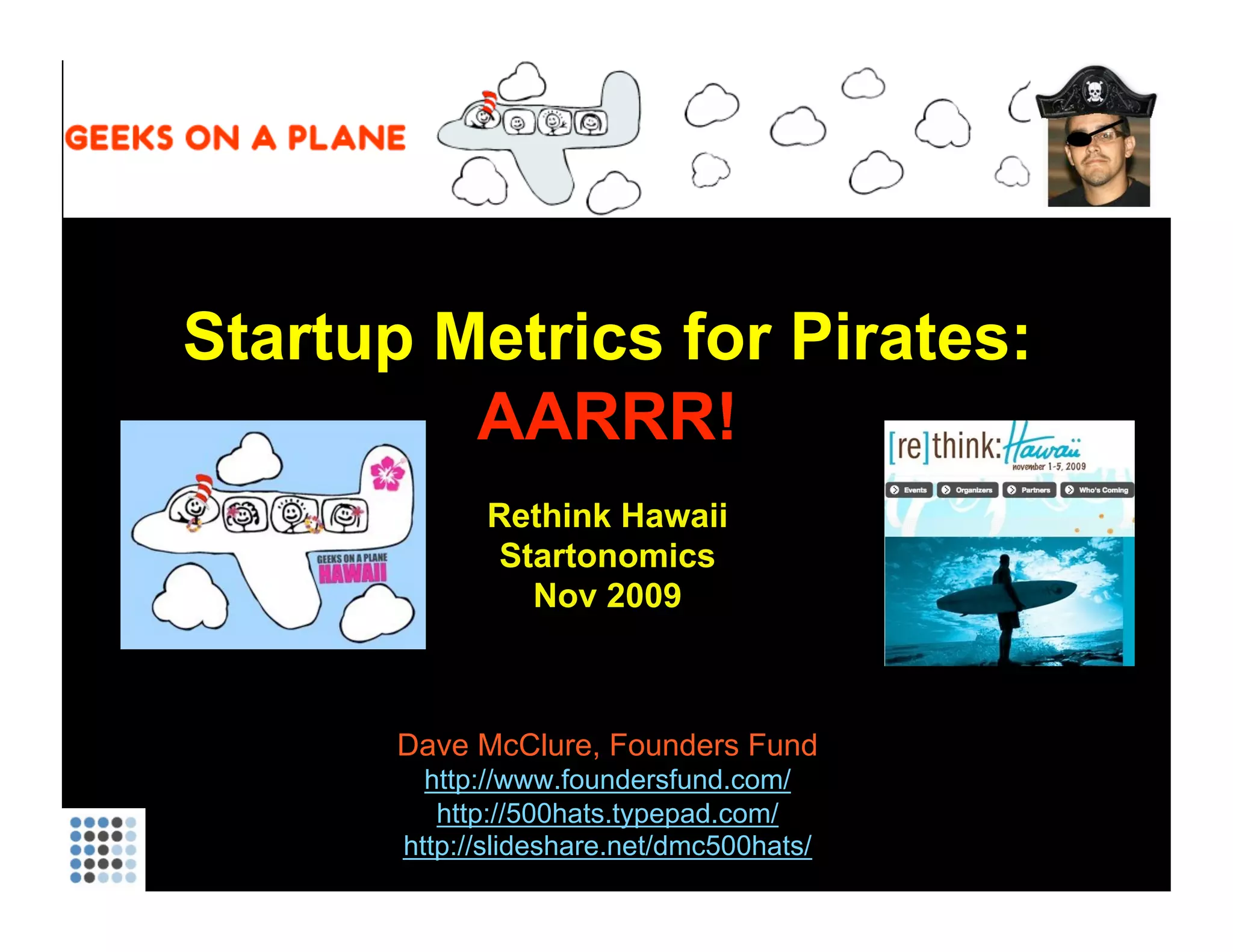 Startup Metrics for Pirates: AARRR! Rethink Hawaii Startonomics Nov 2009 Dave McClure, Founders Fund http://www.foundersfund.com/   http://500hats.typepad.com/ http://slideshare.net/dmc500hats/ 